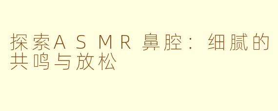 探索ASMR鼻腔：细腻的共鸣与放松