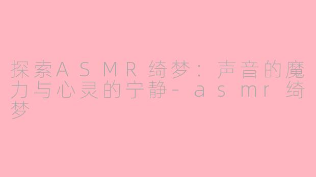 探索ASMR绮梦：声音的魔力与心灵的宁静-asmr绮梦