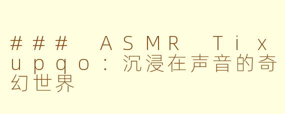 ### ASMR Tixupqo：沉浸在声音的奇幻世界