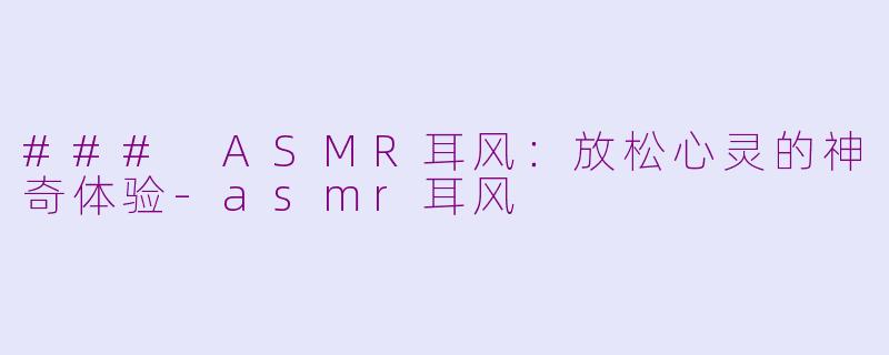 ### ASMR耳风：放松心灵的神奇体验-asmr耳风