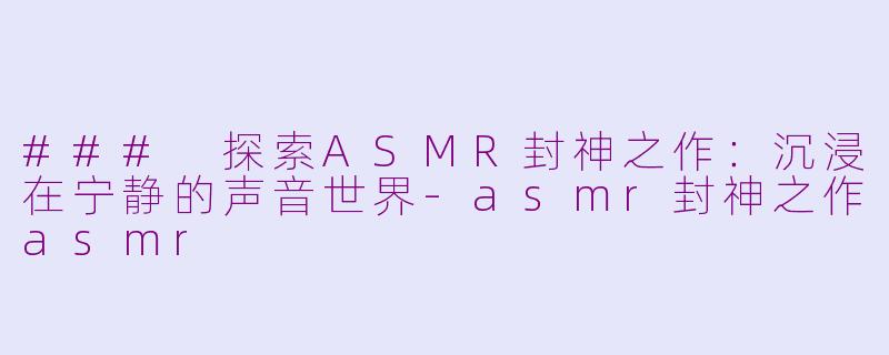 ### 探索ASMR封神之作：沉浸在宁静的声音世界-asmr封神之作asmr