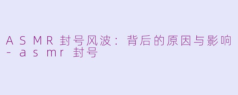 ASMR封号风波：背后的原因与影响-asmr封号