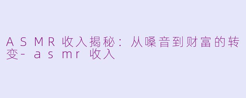 ASMR收入揭秘：从嗓音到财富的转变-asmr收入