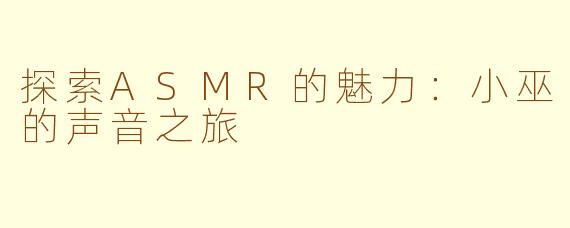 探索ASMR的魅力：小巫的声音之旅