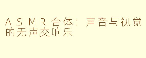 ASMR合体：声音与视觉的无声交响乐
