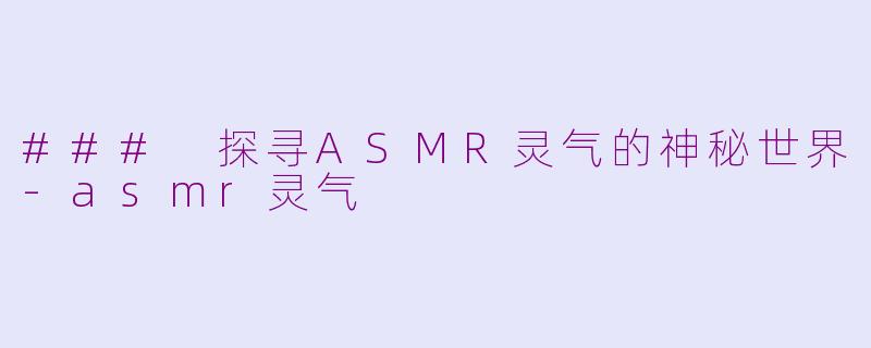### 探寻ASMR灵气的神秘世界-asmr灵气