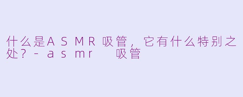 什么是ASMR吸管，它有什么特别之处？-asmr 吸管