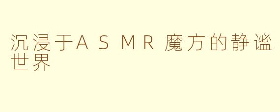 沉浸于ASMR魔方的静谧世界