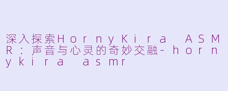 深入探索HornyKira ASMR：声音与心灵的奇妙交融-hornykira asmr