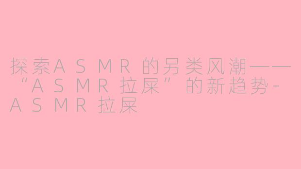 探索ASMR的另类风潮——“ASMR拉屎”的新趋势-ASMR拉屎