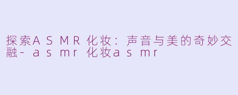 探索ASMR化妆：声音与美的奇妙交融-asmr化妆asmr