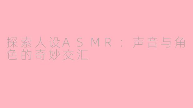 探索人设ASMR：声音与角色的奇妙交汇