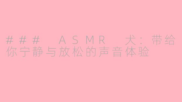 ### ASMR 犬：带给你宁静与放松的声音体验