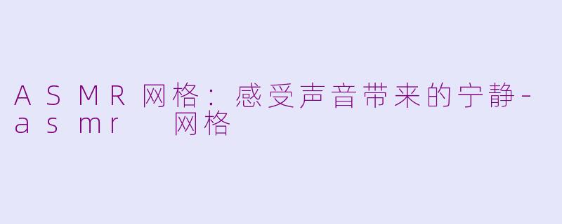 ASMR网格：感受声音带来的宁静-asmr 网格