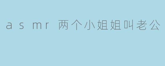 asmr两个小姐姐叫老公