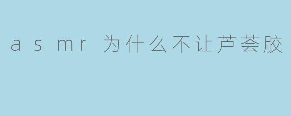 asmr为什么不让芦荟胶