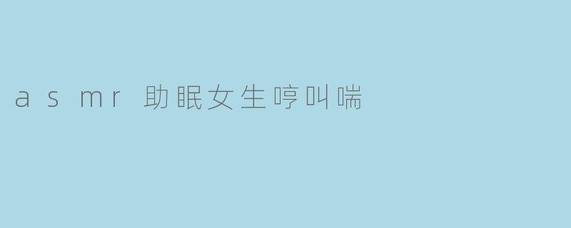asmr助眠女生哼叫喘
