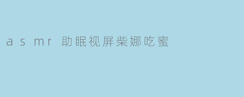 asmr助眠视屏柴娜吃蜜