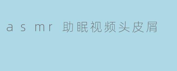 asmr助眠视频头皮屑