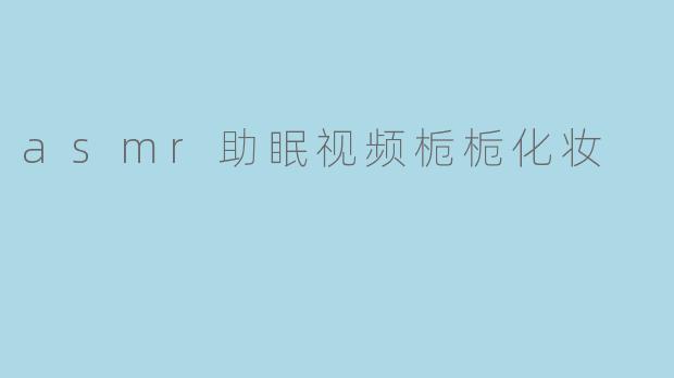 asmr助眠视频栀栀化妆