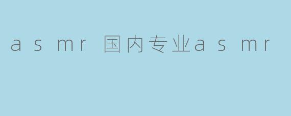 国内的ASMR行业发展如何,专业ASMR创作者有哪些特点?****