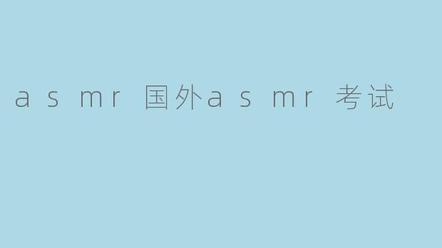 探索ASMR:国外ASMR考试的现状与发展