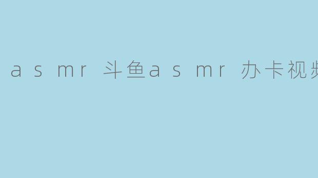 asmr斗鱼asmr办卡视频