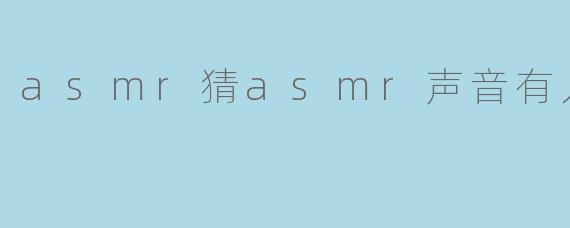 asmr猜asmr声音有人声