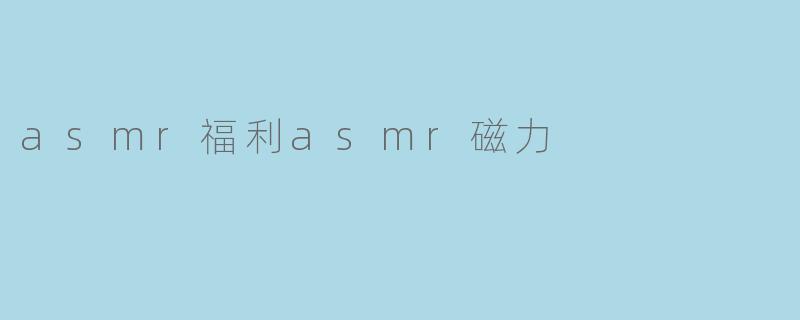 探寻ASMR的魔力:放松身心的福利体验