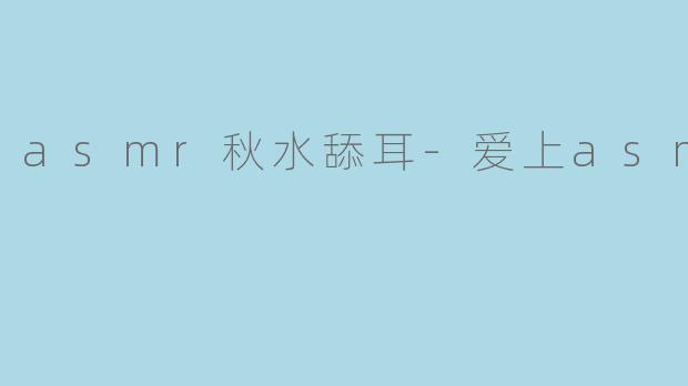 asmr秋水舔耳-爱上asmr
