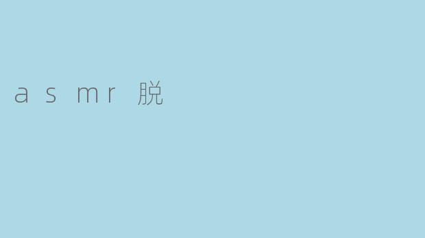 探索ASMR的耳朵之旅:为什么“脱”成为流行趋势
