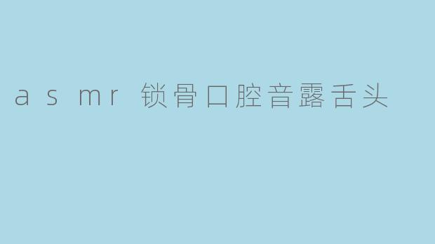 asmr锁骨口腔音露舌头