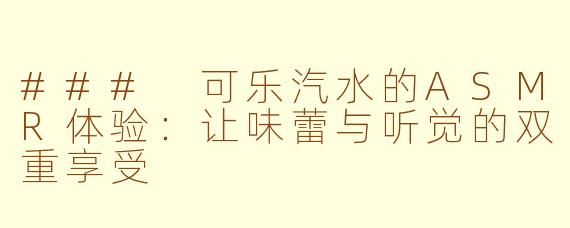### 可乐汽水的ASMR体验：让味蕾与听觉的双重享受