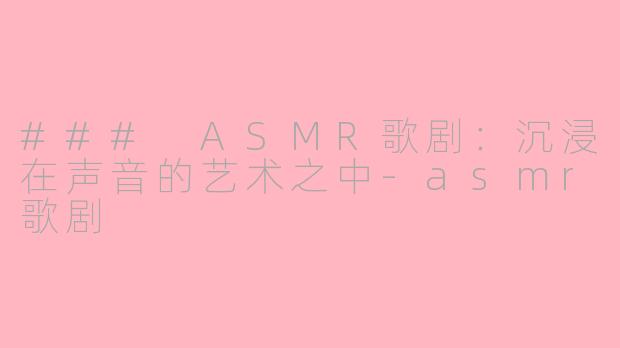 ### ASMR歌剧：沉浸在声音的艺术之中-asmr歌剧