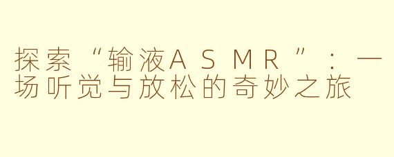 探索“输液ASMR”：一场听觉与放松的奇妙之旅
