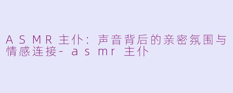 ASMR主仆：声音背后的亲密氛围与情感连接-asmr主仆