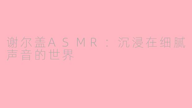 谢尔盖ASMR：沉浸在细腻声音的世界