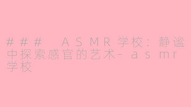 ### ASMR学校：静谧中探索感官的艺术-asmr学校
