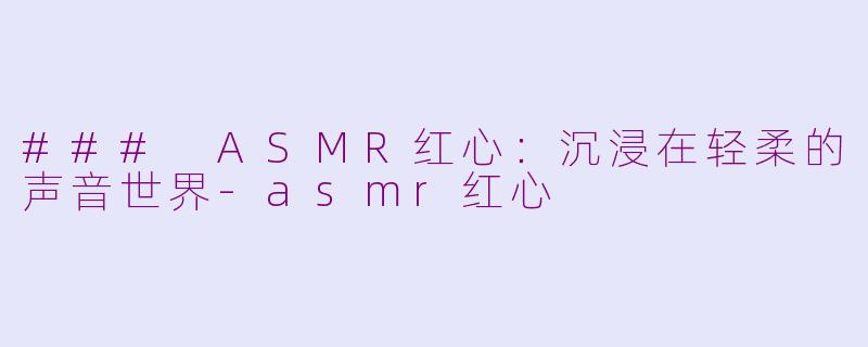 ### ASMR红心：沉浸在轻柔的声音世界-asmr红心