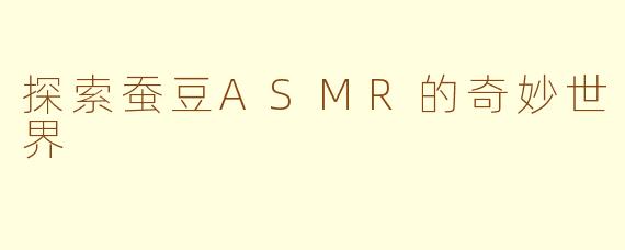 探索蚕豆ASMR的奇妙世界