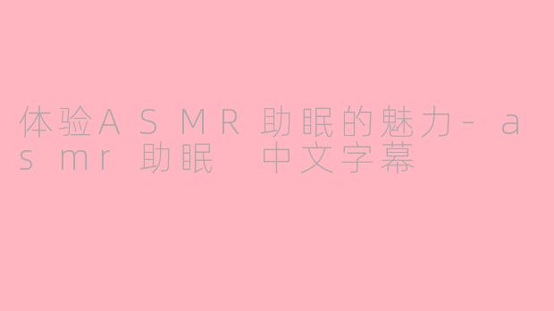 体验ASMR助眠的魅力-asmr助眠 中文字幕