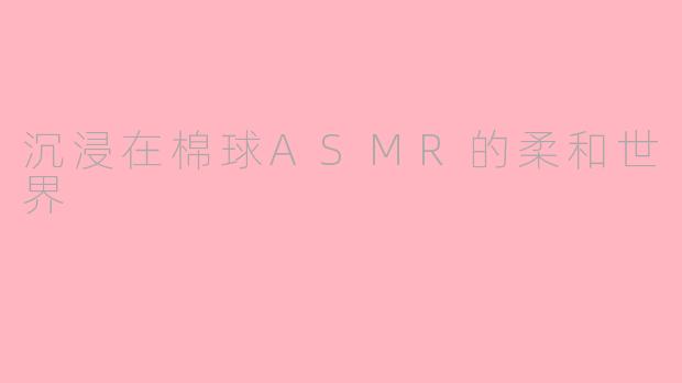 沉浸在棉球ASMR的柔和世界