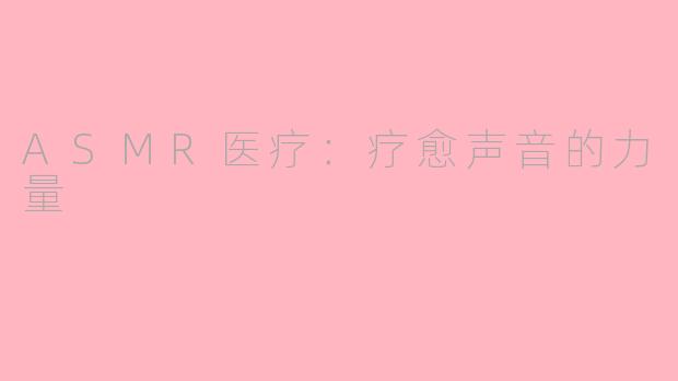 ASMR医疗：疗愈声音的力量