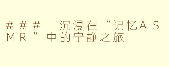 ### 沉浸在“记忆ASMR”中的宁静之旅