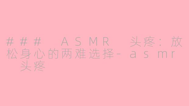 ### ASMR 头疼：放松身心的两难选择-asmr 头疼