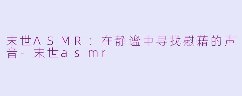 末世ASMR：在静谧中寻找慰藉的声音-末世asmr