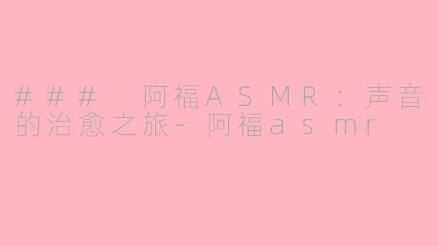 ### 阿福ASMR：声音的治愈之旅-阿福asmr