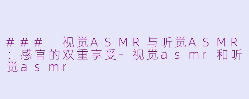 ### 视觉ASMR与听觉ASMR：感官的双重享受-视觉asmr和听觉asmr