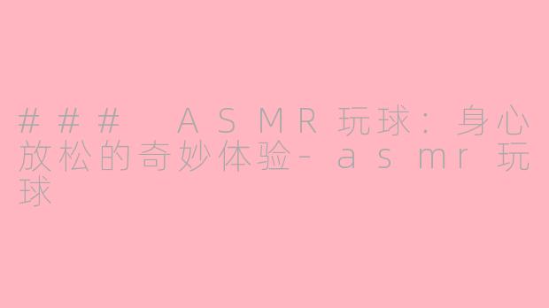 ### ASMR玩球：身心放松的奇妙体验-asmr玩球