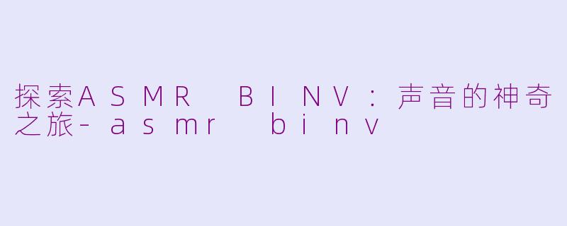探索ASMR BINV：声音的神奇之旅-asmr binv